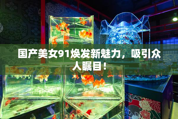 国产美女91焕发新魅力，吸引众人瞩目！