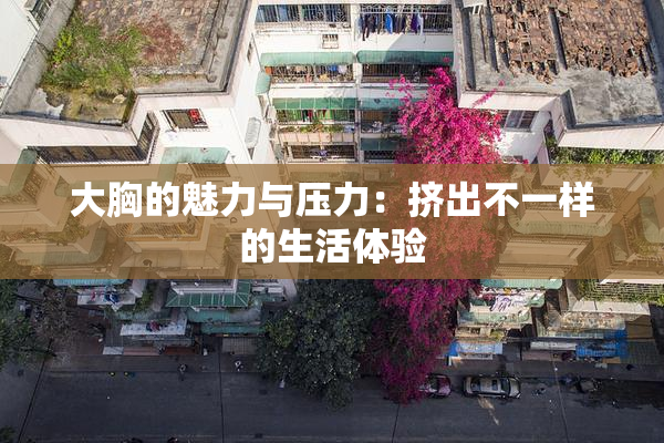 大胸的魅力与压力：挤出不一样的生活体验