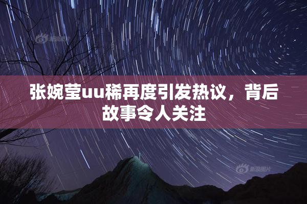 张婉莹uu稀再度引发热议，背后故事令人关注