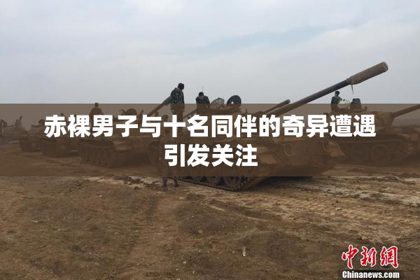 赤裸男子与十名同伴的奇异遭遇引发关注
