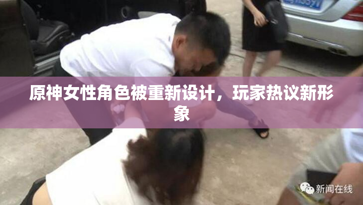 原神女性角色被重新设计，玩家热议新形象