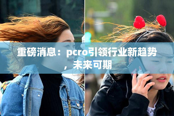 重磅消息：pcro引领行业新趋势，未来可期