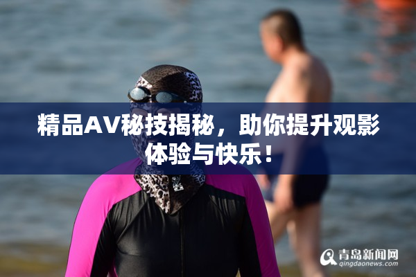 精品AV秘技揭秘，助你提升观影体验与快乐！