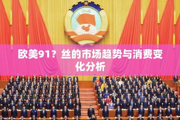 欧美91？丝的市场趋势与消费变化分析