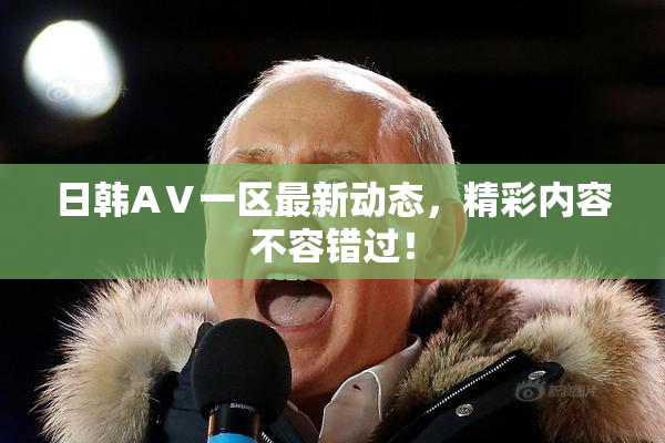 日韩AⅤ一区最新动态，精彩内容不容错过！