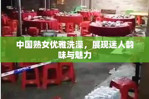 中国熟女优雅洗澡，展现迷人韵味与魅力