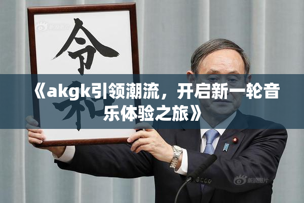 《akgk引领潮流，开启新一轮音乐体验之旅》