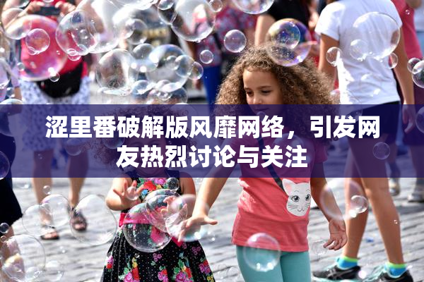 涩里番破解版风靡网络，引发网友热烈讨论与关注