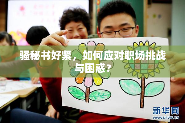 骚秘书好紧，如何应对职场挑战与困惑？