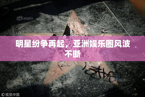 明星纷争再起，亚洲娱乐圈风波不断