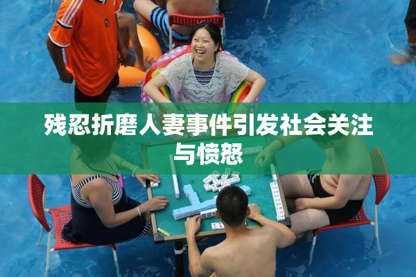 残忍折磨人妻事件引发社会关注与愤怒