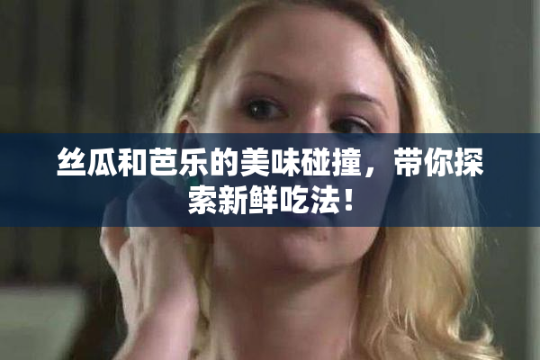 丝瓜和芭乐的美味碰撞，带你探索新鲜吃法！