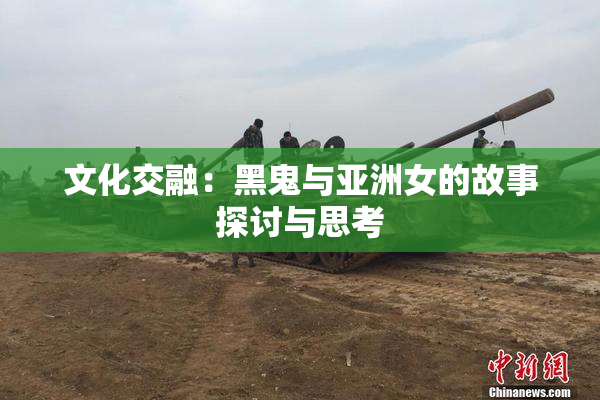 文化交融：黑鬼与亚洲女的故事探讨与思考