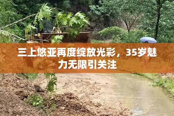 三上悠亚再度绽放光彩，35岁魅力无限引关注