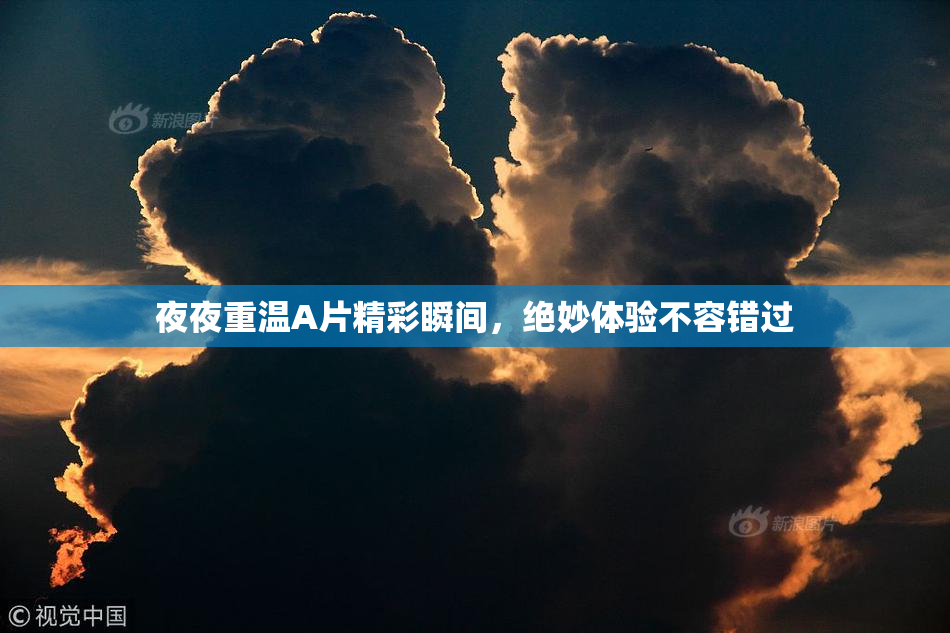 夜夜重温A片精彩瞬间，绝妙体验不容错过