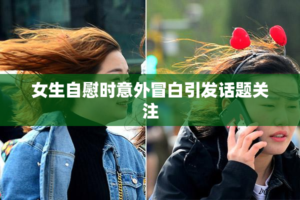女生自慰时意外冒白引发话题关注