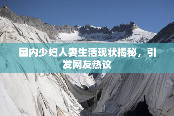 国内少妇人妻生活现状揭秘，引发网友热议