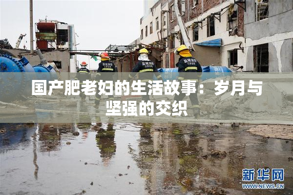国产肥老妇的生活故事：岁月与坚强的交织