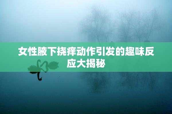 女性腋下挠痒动作引发的趣味反应大揭秘