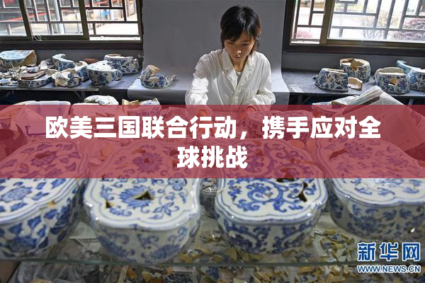 欧美三国联合行动，携手应对全球挑战