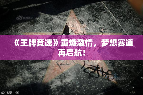《王牌竞速》重燃激情，梦想赛道再启航！