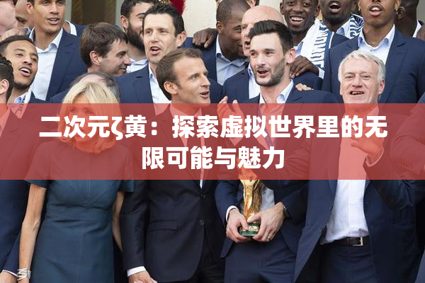 二次元ζ黄：探索虚拟世界里的无限可能与魅力
