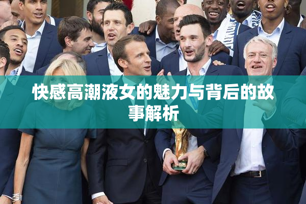 快感高潮液女的魅力与背后的故事解析