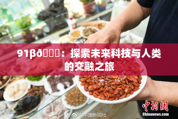 91β🔞：探索未来科技与人类的交融之旅