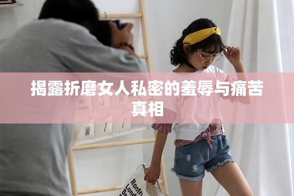 揭露折磨女人私密的羞辱与痛苦真相