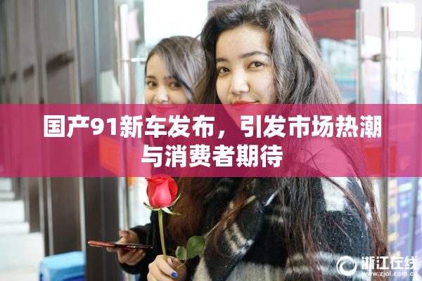 国产91新车发布，引发市场热潮与消费者期待