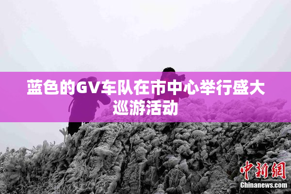 蓝色的GV车队在市中心举行盛大巡游活动