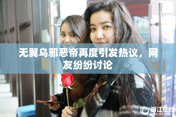 无翼乌邪恶帝再度引发热议，网友纷纷讨论