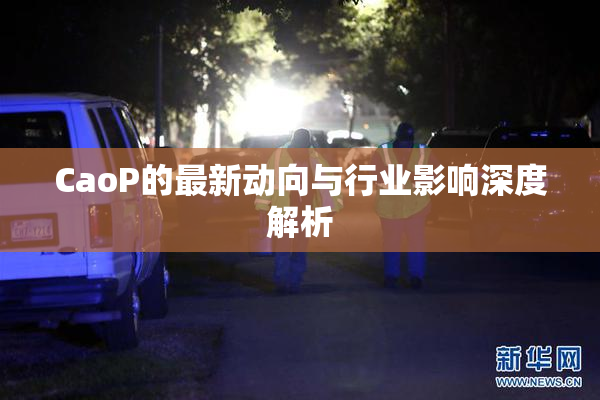 CaoP的最新动向与行业影响深度解析