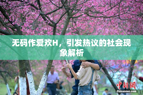 无码作爱欢H，引发热议的社会现象解析