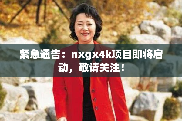 紧急通告：nxgx4k项目即将启动，敬请关注！