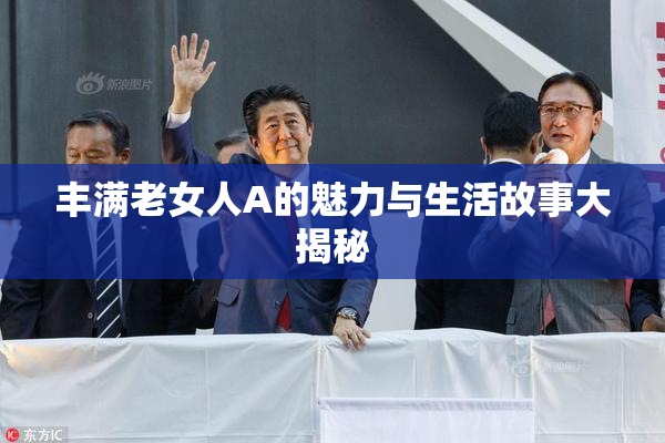 丰满老女人A的魅力与生活故事大揭秘