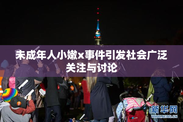 未成年人小嫩x事件引发社会广泛关注与讨论