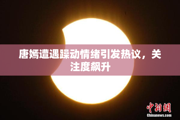 唐嫣遭遇躁动情绪引发热议，关注度飙升