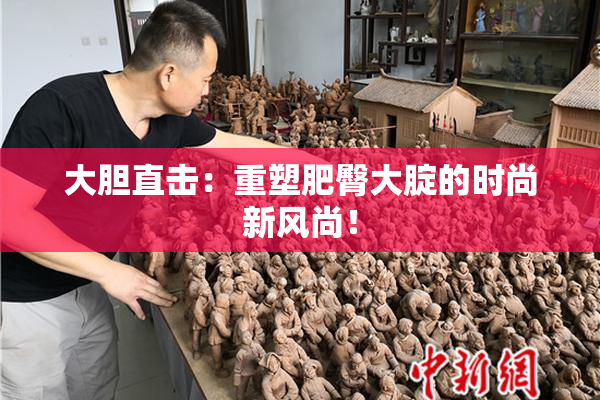 大胆直击：重塑肥臀大腚的时尚新风尚！