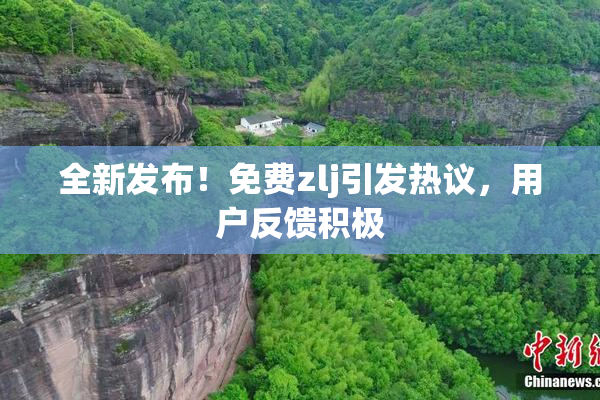 全新发布！免费zlj引发热议，用户反馈积极