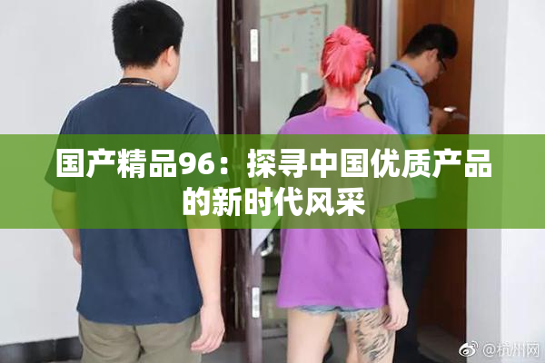 国产精品96：探寻中国优质产品的新时代风采