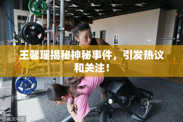 王馨瑶揭秘神秘事件，引发热议和关注！
