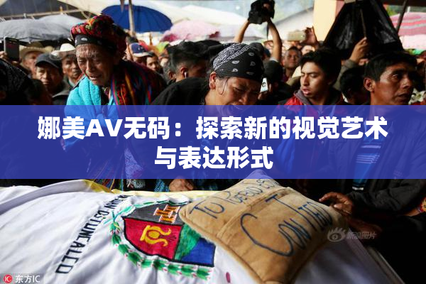娜美AV无码：探索新的视觉艺术与表达形式