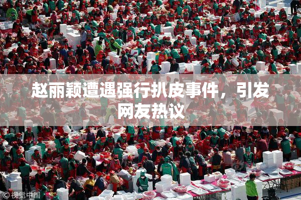 赵丽颖遭遇强行扒皮事件，引发网友热议
