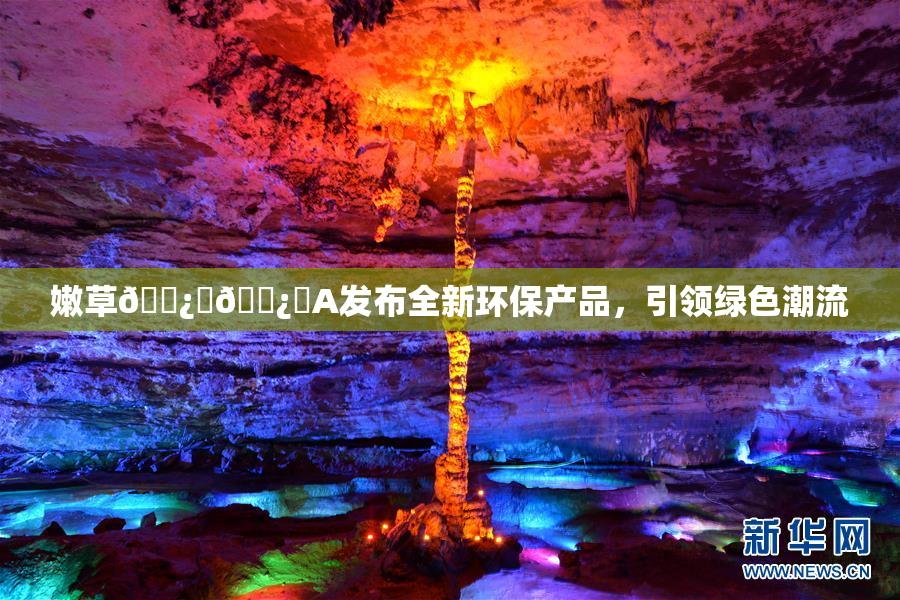 嫩草🌿‌🌿‌A发布全新环保产品，引领绿色潮流