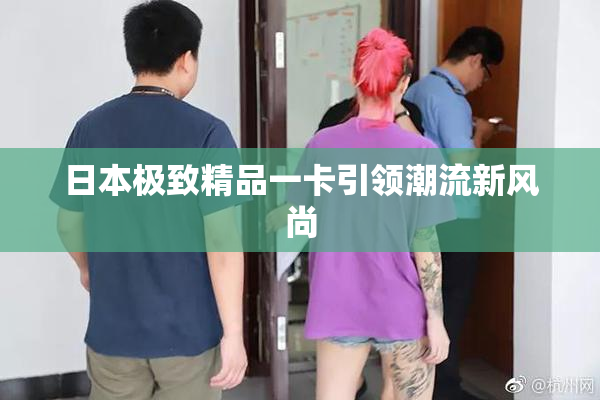 日本极致精品一卡引领潮流新风尚