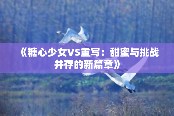 《糖心少女VS重写：甜蜜与挑战并存的新篇章》