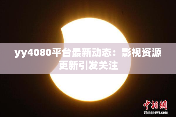 yy4080平台最新动态：影视资源更新引发关注