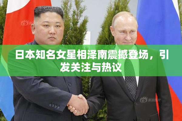 日本知名女星相泽南震撼登场，引发关注与热议