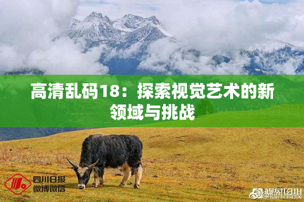 高清乱码18：探索视觉艺术的新领域与挑战